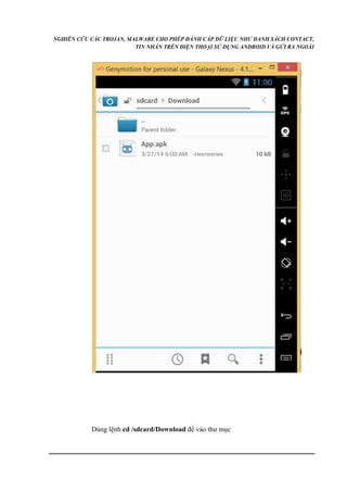 NGHIÊN CỨU CÁC TROJAN, MALWARE CHO PHÉP ĐÁNH CẮP DỮ LIỆU NHƯ DANH SÁCH CONTACT, 
TIN NHẮN TRÊN ĐIỆN THOẠI SỬ DỤNG ANDROID VÀ GỬI RA NGOÀI 
Dùng lệnh cd /sdcard/Download để vào thư mục 
 