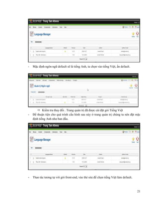 21
- Mặc định ngôn ngữ default sẽ là tiếng Anh, ta chọn vào tiếng Việt, ấn default.
 Kiểm tra thay đổi . Trang quản trị đã được cài đặt gói Tiếng Việt
- Để thuận tiện cho quá trình cấu hình sau này ở trang quản trị chúng ta nên đặt mặc
định tiếng Anh như ban đầu.
- Thao tác tương tự với gói front-end, vào thẻ site để chọn tiếng Việt làm default.
 