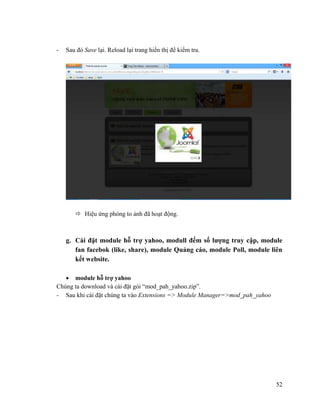 52
- Sau đó Save lại. Reload lại trang hiển thị để kiểm tra.
 Hiệu ứng phóng to ảnh đã hoạt động.
g. Cài đặt module hỗ trợ yahoo, modull đếm số lượng truy cập, module
fan facebok (like, share), module Quảng cáo, module Poll, module liên
kết website.
 module hỗ trợ yahoo
Chúng ta download và cài đặt gói “mod_pah_yahoo.zip”.
- Sau khi cài đặt chúng ta vào Extensions => Module Manager=>mod_pah_yahoo
 