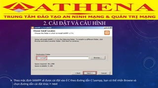 2. CÀI ĐẶT VÀ CẤU HÌNH
 Theo mặc định XAMPP sẽ được cài đặt vào ổ C theo đường dẫn C:xampp, bạn có thể nhấn Browse và
chọn đường dẫn cài đặt khác > next
 