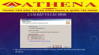 2. CÀI ĐẶT VÀ CẤU HÌNH
 Bạn nhận chọn các service kèm theo XAMPP trong mục SERVICE SECTION sau đó nhấn Install
để tiếp tục
 