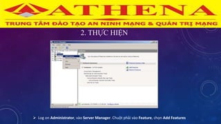 2. THỰC HIỆN
 Log on Administrator, vào Server Manager. Chuột phải vào Feature, chọn Add Features
 