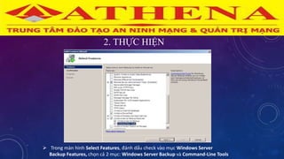 2. THỰC HIỆN
 Trong màn hình Select Features, đánh dấu check vào mục Windows Server
Backup Features, chọn cả 2 mục: Windows Server Backup và Command-Line Tools
 