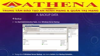 A. BACKUP DATA
Backup
 Vào StartAdministrative Tools, chọn Windows Server Backup
 Trong cửa sổ Windows Server Backup, vào menu Action chọn Backup Schedule…
 