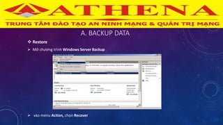 A. BACKUP DATA
 Restore
 Mở chương trình Windows Server Backup
 vào menu Action, chọn Recover
 