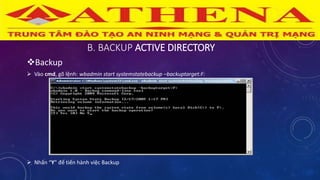 B. BACKUP ACTIVE DIRECTORY
Backup
 Vào cmd, gõ lệnh: wbadmin start systemstatebackup –backuptarget:F:
 Nhấn “Y” để tiến hành việc Backup
 