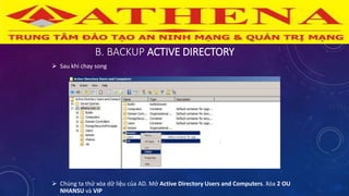 B. BACKUP ACTIVE DIRECTORY
 Sau khi chay song
 Chúng ta thử xóa dữ liệu của AD. Mở Active Directory Users and Computers. Xóa 2 OU
NHANSU và VIP
 