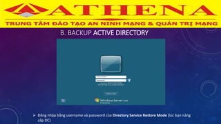B. BACKUP ACTIVE DIRECTORY
 Đăng nhập bằng username và password của Directory Service Restore Mode (lúc bạn nâng
cấp DC)
 