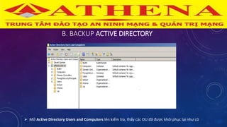 B. BACKUP ACTIVE DIRECTORY
 Mở Active Directory Users and Computers lên kiểm tra, thấy các OU đã được khôi phục lại như cũ
 