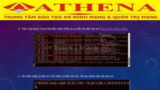  Trên máy Back Track bắt đầu nhận thấy có sự kết nối đến địa chỉ http://192.168.1.5:80/
 Và nhận thấy có địa chỉ 192.168.1.6 kết nối vào. Và tạo phiên kết nối vào nó.
 