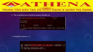  Trên máy back track ta gõ lệnh sessions để kiểm tra.
 Dùng lệnh sessions –i 1
 
