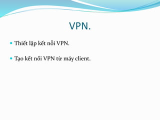 VPN. 
 Thiết lập kết nỗi VPN. 
 Tạo kết nối VPN từ máy client. 
 
