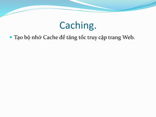 Caching. 
 Tạo bộ nhớ Cache để tăng tốc truy cập trang Web. 
 