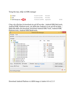 Trong thư mục, nhấp vài SDK manager
Công việc tiếp theo là download các gói hỗ trợ như: Android SDK Buil-tools,
Android SDK, Platform-tools, các phiên bản Android và các gói hỗ trợ khác…
Đánh dấu phần cần download, download Android SDK Tools, Android SDK
Platform tools, Android SDK Build-tools,
Download Android Platform và ARM image ở Androi 4.0 và 2.3.3
 