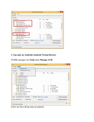 3. Tạo máy ảo Android (Android Virtual Device)
Ở SDK manager vào Tools chọn Manage AVD
Click vào New để tạo máy ảo android
 