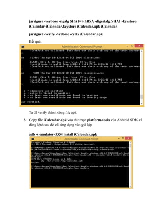 jarsigner -verbose -sigalg SHA1withRSA -digestalg SHA1 -keystore
iCalendar-iCalendar.keystore iCalendar.apk iCalendar
jarsigner -verify -verbose -certs iCalendar.apk
Kết quả:
Ta đã verify thành công file apk.
8. Copy file iCalendar.apk vào thư mục platform-tools của Android SDK và
dùng lệnh sau để cài ứng dụng vào giả lập
adb -s emulator-5554 install iCalendar.apk
 