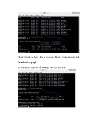 Như trên hình, ta thấy 1 file là App.apk, để tải về máy, ta nhập lệnh
Download App.apk
Và file này sẽ được tải về thư mục root của máy Kali
 