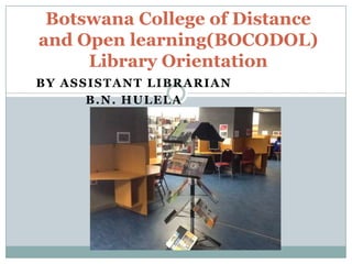 Botswana College of Distance
and Open learning(BOCODOL)
Library Orientation
BY ASSISTANT LIBRARIAN
B.N. HULELA

 
