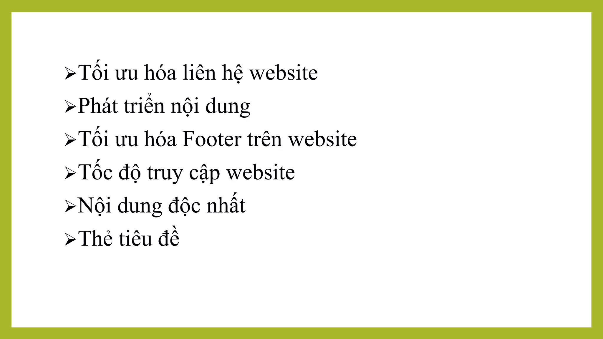 Tối ưu hóa liên hệ website
Phát triển nội dung
Tối ưu hóa Footer trên website
Tốc độ truy cập website
Nội dung độc nhất
Thẻ tiêu đề
 
