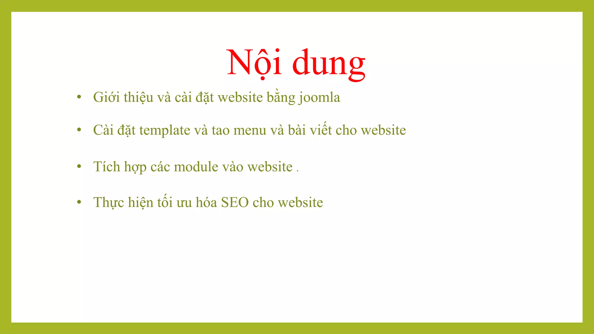 Nội dung
• Giới thiệu và cài đặt website bằng joomla
• Tích hợp các module vào website .
• Thực hiện tối ưu hóa SEO cho website
• Cài đặt template và tao menu và bài viết cho website
 