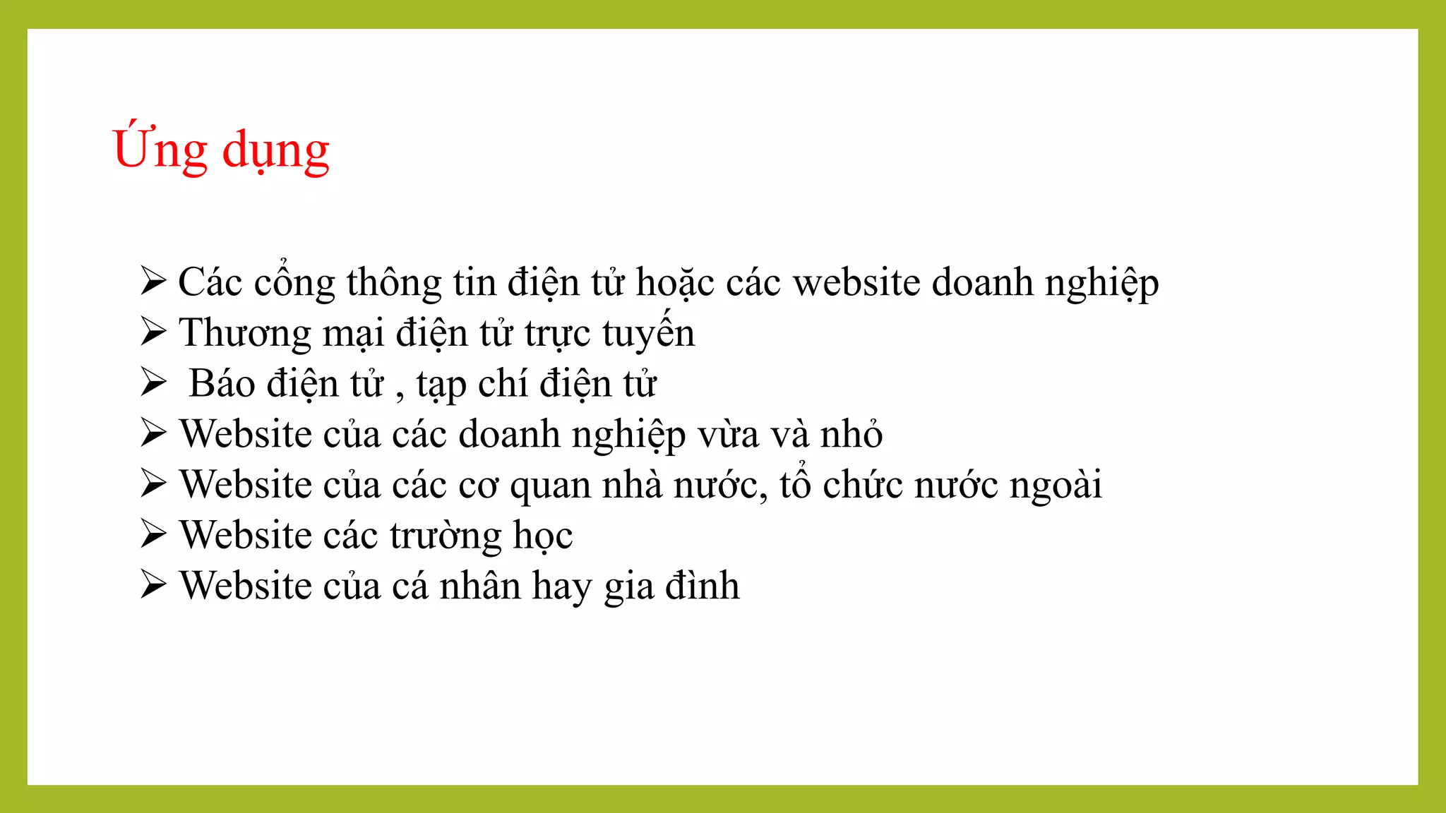 Ứng dụng
 Các cổng thông tin điện tử hoặc các website doanh nghiệp
 Thương mại điện tử trực tuyến
 Báo điện tử , tạp chí điện tử
 Website của các doanh nghiệp vừa và nhỏ
 Website của các cơ quan nhà nước, tổ chức nước ngoài
 Website các trường học
 Website của cá nhân hay gia đình
 
