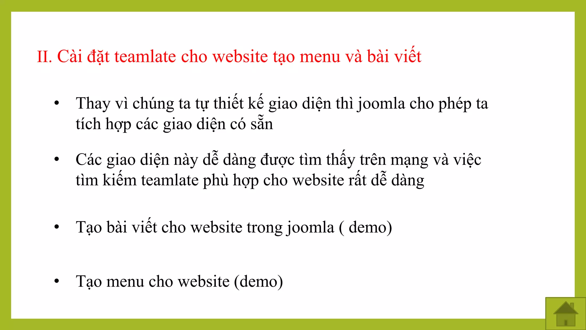 II. Cài đặt teamlate cho website tạo menu và bài viết
• Thay vì chúng ta tự thiết kế giao diện thì joomla cho phép ta
tích hợp các giao diện có sẵn
• Các giao diện này dễ dàng được tìm thấy trên mạng và việc
tìm kiếm teamlate phù hợp cho website rất dễ dàng
• Tạo bài viết cho website trong joomla ( demo)
• Tạo menu cho website (demo)
 