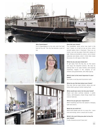 My home – my way
Why Copenhagen?                                   Describe your home?
I'm a Copenhagener to my core, and I've lived     The houseboat, which we've now lived in the
here all my life. The city has become a part of   last 7 years, is in fact an old car ferry, which
me.                                               worked waters here in Denmark. There are no
                                                  rooms, just one big space filled with masses of
                                                  light. Being surrounded by nature, we've chosen
                                                  materials and details, which I think help create
                                                  the sense of a loft space in New York.


                                                  What do you use your home for?
                                                  To get away from the big city, to find peace
                                                  and enjoy the beautiful scenery. We relax by
                                                  making food in our open kitchen, and enjoying
                                                  mealtimes,   happily   in   the   company   of   our
                                                  children and grandchildren, who often pop by.


                                                  Which room is the most important in your
                                                  home?
                                                  Our home is one big multi-functional room!


                                                  What do you like best about your home?
                                                  The view. And our open kitchen, where you can
                                                  follow what's going on whilst making food.


                                                  What would you never let into your home?
                                                  Plastic and other artificial material. I prefer
                                                  classic, well-designed, simple things made from
                                                  natural materials.


                                                  Where do you get your inspiration?
                                                  When travelling and from the season's changing
                                                  light and colours.


                                                  What do you wish for?
                                                  What most people wish for in a busy life – more
                                                  time and energy, which I would use to travel.


                                                  What's the next thing you plan to buy for
                                                  your home?
                                                  A sofa, because we don't have one!

                                                                                                   100
                                                                                                   101
 