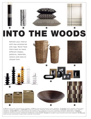 1                               2                                                      3                                                                 4




INTO THE WOODS
              Re f r e s h yo ur inte r ior
              wi t h n ew a c c e s s o r ie s
              and r u gs. N eve r have
              t h e r e b e e n s o many
              dif f e r e nt s hap e s,
              p at t e r n s, mat e r ial s,
              c o l o ur s a n d s ize s t o
              c h o o s e f r o m.



                                                                                                     5                                                                 6




                                                                                                               8




              7




              9                                                                                                10                                                      11



1: £22 Vas e, blac k c er amic with white gr oove s. H42 xØ9c m. 2: £49 Vas e, white with blac k br anc he s. C er amic . H40xØ15c m. 3: fr om £57 Cushions. Available in dif fer ent de sign
and c olour s. L43xW43 l L60xW60 c m. 4: fr om £379 C olumbus r ug, white l blac k. W140xL 20 0 l W170xL 240 l W20 0xL 30 0 c m. 5: fr om £59 L aundr y basket s, willow. H60xØ35 l
H10 0xØ57c m. 6: fr om £399 Pas o r ug, blac k mixe d wool. A ls o available in br own or 10 0% wool in ivor y-c olour. W140xL 20 0 l W170xL 240 l W20 0xL 30 0 c m. 7: fr om £8
C andle s tic k s. Available in blac k, c lear or smoke-c olour e d glas s. H16 l H27c m. 8: fr om £14 Pic tur e f r ame s. Available in dif fer ent shape s, mater ials and size s. 9: fr om £30
Stor age b oxe s with handle s, bamboo. H29xW26xD26 l H32 xW29xD29 l H35xW32 xD32c m. 10: £43 Dish, available in natur al-c olour e d or br own r at t an. H10xØ50 c m. 11: fr om £279
Duar te r ug, gr e en. A ls o available in b eige or br own. W140xL 20 0 l W170xL 240 c m.
 