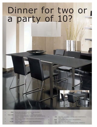 Dinner for two or
     a party of 10?
                                                                                                                 6.




                                                               3.                                                        8.                                            5.




                                                                                    7.
                                                                                                                                                              4.


                                                                                              1.




                  2.




1.        £899         Dining t able with built-in ex tension leaf, gr ey glas s.
                       H74½ xW120 l 240xD80 c m. [O c c a - 920]
2.   fr om £199        Mar ipos a Delight c hair, available in fabr ic s and leather s.
                       Shown in, br ushe d s te el l blac k leather, £299. H8 4xW43xD57c m.
                       [Chair s - 137576]                                                      5.    £49   Wall shelf, p c s., wengé-c olour e d vene er. H5xW78xD22c m.
                                                                                                           [Oc c a - 80]
3.        £349         Wall mounte d c abinet, white lac quer e d. H179½ xW40xD30 c m.
                       [ Volani - 510]                                                         6.   £349   Posh pendant, white ac r ylic . H35xW70xD35c m.

4.      £1,199         Sideboar d, wengé-c olour e d vene er. H69xW205xD 45c m.                7.    £35   Dish, blac k glas s. Ø58c m.
                       [ Volani - 240]                                                         8.    £49   Vas e, white with blac k br anc he s. C er amic . H40xØ15c m.
 