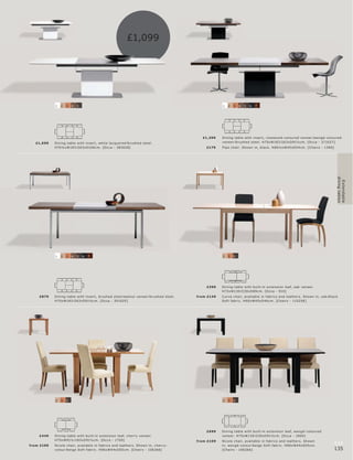 £1,099




             1   2   3   4   5                                                                                   1   2   3   4   5   6   7




                                                                                                       £1,299    Dining t able with ins er t, r os ewoo d-c olour e d vene er l wengé-c olour e d
   £1,099    Dining t able with ins er t, white lac quer e d l br ushe d s te el.                                vene er l br ushe d s te el. H75xW183 l 263xD91½c m. [O c c a - 371027]
             H70½ xW183 l 263xD10 0 c m. [O c c a - 383028]                                              £179    Pip o c hair. Shown in, blac k. H86½ xW45xD5 4 c m. [Chair s - 1380]




                                                                                                                                                                                              dining tables
                                                                                                                                                                                                Extendable
             1   2   3   4   5   6   7                                                                           2   3   5




                                                                                                         £399    Dining t able with built-in ex tension leaf, oak vene er.
                                                                                                                 H73xW130 l 230xD89c m. [O c c a - 910]
     £879    Dining t able with ins er t, br ushe d s te el l walnut vene er l br ushe d s te el.   fr om £149   Cur ve c hair, available in fabr ic s and leather s. Shown in, oak l blac k
             H75xW183 l 263xD91½c m. [O c c a - 351025]                                                          Sof t fabr ic . H90xW45xD 46 c m. [Chair s - 115256]




             2   3   5                                                                                           2   3   5




                                                                                                         £699    Dining t able with built-in ex tension leaf, wengé-c olour e d
     £4 49   Dining t able with built-in ex tension leaf, c her r y vene er.                                     vene er. H75xW130 l 230xD91½c m. [O c c a - 1800]
             H75xW91½ l 183xD91½c m. [O c c a - 170 0]                                              fr om £109   Nic ole c hair, available in fabr ic s and leather s. Shown
fr om £109   Nic ole c hair, available in fabr ic s and leather s. Shown in, c her r y-                          in, wengé-c olour l b eige Sof t fabr ic . H96xW4 4xD55c m.
                                                                                                                                                                                            134
             c olour l beige Sof t fabr ic . H96xW4 4xD55c m. [Chair s - 106266]                                 [Chair s - 106266]                                                         135
 