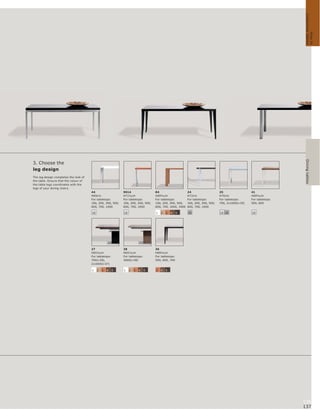 customise tables
                                                                                                                                                                              How to
                                                                                                                                                                     Dining tables
3. Choose the
leg design
The leg design completes the look of
the table. Ensure that the colour of
the table legs coordinates with the
legs of your dining chairs.
                                       44                    9014                  84                     24                    25                 41
                                       H69cm                 H71½cm                H69½cm                 H72cm                 H70cm              H69½cm
                                       For tabletops:        For tabletops:        For tabletops:         For tabletops:        For tabletops:     For tabletops:
                                       100, 200, 300, 500,   100, 200, 300, 500,   100, 200, 300, 500,    100, 200, 300, 500,   700, 2x1000(+35)   500, 600
                                       600, 700, 1000        600, 700, 1000        600, 700, 1000, 1900   600, 700, 1000

                                       18                    18                    1   2   3   4    5     19                    18 19              18




                                       27                    28                    36
                                       H65½cm                H65½cm                H69½cm
                                       For tabletops:        For tabletops:        For tabletops:
                                       700(+39),             3000(+38)             500, 600, 700
                                       2x1000(+37)

                                       1    2   3   4   5    1    2   3   4   5    3   4   5




                                                                                                                                                                    136
                                                                                                                                                                    137
 