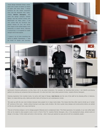 'Good design demands blood, sweat,




                                                                                                                                                        Our designer s
tears and a stack of balled up sheets
of paper with early ideas. I design
furniture       for   the    needs    consumers
have and the demands they make,'
relates       Morten         Georgsen,        who
owns      the    design      company       Futhark
Design, and has worked closely with
BoConcept ® for many years. 'I am
very proud that my furniture now
graces     homes       all   over    the    world,
from Japan to the United States, from
Venezuela to South Africa. Because
in actual fact, it is toughest to create
designs with broad appeal.


'I spend a lot of time travelling the
world to gather impressions. I read
all   kinds      of   books     and    journals,




particularly financial publications, as they have a lot to say about consumers. For example, by checking share prices, I can identify purchasing
patterns by picking out companies that are doing well. It is also here that I learn about general trends,' explains Morten Georgsen.


Drawing inspiration from multiple levels, he works with Head of Design, José Garcia and the rest of the staff at his drawing office in Valencia,
Spain, to create shelving units, tables and other items of furniture to suit contemporary trends.


'We came up with the new room dividers because many people live in large rooms today. This means that they often need to divide up or 'cordon
off' sections of the room – ideally without having to use large, bulky dividers. We tried a great many designs and constructions before we settled
on the airy and organic form, says José Garcia.


'The aim of furniture design is not to change people's lifestyles but to complement them. This finds expression, for example, in our new coffee table
that can be raised to allow people to eat or work in front of the T V,' explains Morten Georgsen, who, in the development phase, almost works on
design in his sleep. 'I think really well early in the morning – when I have just opened my eyes and am still not completely awake.'




                                                                                                                                                        172
                                                                                                                                                        173
 