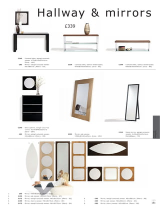 Hallway & mirror s
                                                                        £339




     £269   C ons ole t able, wengé-c olour e d
            vene er. H75xW150xD34½c m.
            [Oc c a - 4 8 4]
      £85   Mir r or, wengé-c olour e d vene er.                         £339   C ons ole t able, walnut vene er l glas s.                     £249      C ons ole t able, walnut vene er l glas s.
            H61xW61c m. [Metr o - A A]                                          H74xW150xD34½c m. [Oc c a - B G]                                         H45xW150xD34½c m. [O c c a - BH]




     £299   Shoe c abinet, wengé-c olour e d
            veneer. H119xW90xD22½c m.




                                                                                                                                                                                                 Hallway
                                                                                                                                                                                                 Mirror s
            [Oc c a - 297]                                                                                                                     £249      St and mir r or, wengé-c olour e d
      £85   Mir r or, wengé-c olour e d vene er.                         £399   Mir r or, oak vene er.                                                   vene er. H158xW53xD5 4½c m.
            H61xW61c m. [Metr o - A B]                                          H20 0xW116½ xD5c m. [L imo - 881]                                        [Solid& B asic - 95]




                 1.            2.                     3.                   4.                     5.




                                                                                                  6.                    7.                     8.




1.    £99   Mir r or. H4 8xW157c m. [Metr o - 833]
2.   £199   Mir r or, oak vene er. H61xW170 c m. [Metr o - A F ]
3.   £175   Mir r or, wengé-c olour e d vene er. H61xW170 c m. [Metr o - AG]                 6.              £85      Mir r or, wengé-c olour e d vene er. H61xW61c m. [Metr o - A B]
4.   £199   Mir r or, c her r y vene er. H61xW170 c m. [Metr o - A E]                        7.              £85      Mir r or, oak vene er. H61xW61c m. [Metr o - A A]                        180
5.   £175   Mir r or, wengé-c olour e d vene er. H61xW170 c m. [Metr o - A H]                8.              £85      Mir r or, c her r y vene er. H61xW61c m. [Metr o - A B]                  181
 