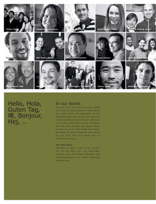 Tokyo, Japan
Aalborg, Denmark    Düsseldorf, Germany
                    Aalborg, Denmark                Aalborg,Denmark
                                                    Aarhus, Denmark                     Roskilde, Denmark
                                                                                        Aalborg, Denmark    Aalborg, Madrid, Spain
                                                                                                            Bilbao & Denmark




Stockholm, Sweden
Aalborg, Denmark    San Gwan, Malta
                    Aalborg, Denmark                Aalborg,Phillipines
                                                    Manilla, Denmark                    Lyon, France
                                                                                        Aalborg, Denmark    Aalborg,Czech Republic
                                                                                                            Praque, Denmark




Washington, USA
Aalborg, Denmark    Katowice, Poland
                    Aalborg, Denmark                Copenhagen, Denmark
                                                    Aalborg, Denmark                    Tokyo, Japan
                                                                                        Aalborg, Denmark    Düsseldorf, Germany
                                                                                                            Aalborg, Denmark




 Hello, Hola,                          In our stores
                                       Visit one of our more than 170 stores around

 Guten Tag,                            the world and get professional advice about
                                       your home interior. At BoConcept ®, we are

  , Bonjour,                           passionate about what we sell and take pride


 Hej, …
                                       in achieving the best results for our customers.
                                       All our stores have skilled interior consultants
                                       who care about furniture and modern design
                                       as much as you do. Their design and product
                                       knowledge can help you make the best choices
                                       for your home. Find your nearest store at
                                       www.boconcept.co.uk.


                                       Your own store?
                                       Interested in being a part of our success?
                                       You   too   can   open   your    own     BoConcept ®
                                       franchise store. For further information visit
                                       www.boconcept.co.uk      or     e-mail   franchise@
                                       boconcept.com.
 