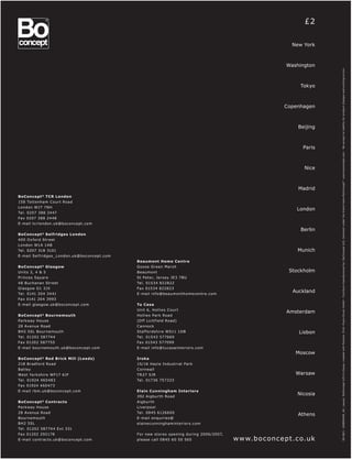 £2

                                                                                                           New York



                                                                                                         Washington




                                                                                                                       08-06/1. 100800448_UK. Layout: BoConcept A/S In-House, created with Pectora. Print: Evers-Druck GmbH - Furniture manufactured by: BoConcept A/S, Denmark under the brand name BoConcept ® -www.boconcept.com - We accept no liability for product changes and printing errors.
                                                                                                              Tokyo



                                                                                                        Copenhagen



                                                                                                             Beijing



                                                                                                               Paris



                                                                                                               Nice



                                                                                                             Madrid
BoConcept ® TC R London
158 Tot tenham Cour t Road
London W1T 7NH
                                                                                                            London
Tel. 0207 388 24 47
Fax 0207 388 24 48
E-mail tc rlondon.uk@boconcept.com
                                                                                                              Berlin
BoConcept ® Selfridge s London
400 Ox for d Str eet
London W1A 1AB
Tel. 0207 318 3101                                                                                           Munich
E-mail Selfridges _ London.uk@boconcept.com
                                              Beaumont Home Centre
BoConcept ® Glasgow                           Goose Green Mar sh
Unit s 3, 4 & 5                               Beaumont                                                    Stockholm
Princes Squar e                               St Peter, Jer sey JE3 7BU
48 Buc hanan Str eet                          Tel. 01534 822822
Glasgow G1 3JX                                Fax 01534 822823
Tel. 0141 204 34 41                           E-mail info@beaumonthomecentr e.com
                                                                                                           Auckland
Fax 0141 204 3993
E-mail glasgow.uk@boconcept.com               Tu Casa
                                              Unit 6, Hollies Cour t
                                                                                                         Amsterdam
BoConcept ® Bournemouth                       Hollies Park Road
Park way House                                (Of f L ichf ield Road)
28 Avenue Road                                Cannock
BH2 5SL Bournemouth                           St af fordshire WS11 1DB                                       Lisbon
Tel. 01202 58774 4                            Tel. 01543 577669
Fax 01202 587755                              Fax 01543 577099
E-mail bournemouth.uk@boconcept.com           E-mail info@tuc asainterior s.com
                                                                                                            Moscow
BoConcept ® Red Brick Mill (Leeds)            Iroka
218 Bradfor d Road                            15/16 Hayle Industrial Park
Batley                                        Cornwall
West York shir e WF17 6JF                     T R 27 5JR                                                    Warsaw
Tel. 01924 460483                             Tel. 01736 757333
Fax 01924 460473
E-mail rbm.uk@boconcept.com                   Elain Cunningham Interiors
                                              392 Aigbur th Road
                                                                                                            Nicosia
BoConcept ® Contrac t s                       Aigbur th
Park way House                                Liverpool
28 Avenue Road                                Tel. 0845 6126600
                                                                                                             Athens
Bournemouth                                   E-mail enquiries@
BH2 5SL                                       elainecunninghaminterior s.com
Tel. 01202 58774 4 E x t 331
Fax 01202 292178                              For new stores opening during 2006/2007,
E-mail contrac t s.uk@boconcept.com           please c all 0845 60 50 565                w w w.b oc onc ept.c o.uk
 