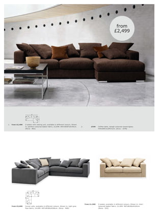 from
                                                                                                                                             £2,499



                                                                                                                                                                               1.




                                                      2.




                             287
                                        156




1.   fr om £2 ,499   3-s eater with r e s ting unit, available in dif fer ent c olour s. Shown
                     in, panther-c olour e d Gabon fabr ic, £2,8 49. H87xW287xD156 c m.          2.          £349    C of fe e t able, wengé-c olour e d vene er l glas s.
                     [Nova - N01]                                                                                    H4 4xW91½ xD91½c m. [O c c a - 1078]




                               286
                     286




                                                                                                      fr om £1,599   2-s eater, available in dif fer ent c olour s. Shown in, linen-
     fr om £3,699    C or ner s ofa, available in dif fer ent c olour s. Shown in, light gr ey                       c olour e d Gab on fabr ic, £1,699. H87xW206xD10 4 c m.
                     Pipe fabr ic, £4,699. H87xW286xD286 c m. [Nova - N08]                                           [Nova - 525]
 