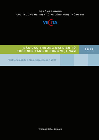 1
BÁO CÁO THƯƠNG M ẠI ĐI ỆN TỬ
TRÊN NỀN TẢNG DI ĐỘ NG VI ỆT NAM
Vietnam Mobile E-Commerce Report 2014
2 0 1 4
BỘ CÔNG THƯƠNG
CỤC THƯƠNG MẠI ĐIỆN TỬ VÀ CÔNG NGHỆ THÔNG TIN
www.vecita.gov.vn
 