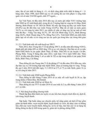 4
năm, tần số cao nhất từ tháng 6 –11, và dịch cũng phát triển nhất là tháng 6 – 11
hàng năm. Năm 1998, dịch SXH xảy ra với cường độ cao trên phạm vi rộng toàn
quốc với số mắc 234.920 người, chết 377 người,…
Tại Việt Nam, từ đầu năm 2014 đến nay cả nước ghi nhận 9.011 trường hợp
mắc SXH tại 42 tỉnh/thành phố, trong đó có 5 trường hợp tử vong tại Cà Mau, Bình
Dương, Bình Phước và TP. Hồ Chí Minh. Số mắc tập trung tại khu vực miền Nam
(83,8%) sau đó đến khu vực miền Trung (12,9%). Mặc dù số mắc cả nước giảm
38,3% so với cùng kỳ năm 2013, tuy nhiên số mắc có tăng cục bộ tại một số tỉnh
như Bà Rịa – Vũng Tàu tăng 36,7%, TP. Hồ Chí Minh tăng 32,2%, Bình Dương
tăng 28,8%, Bình Thuận tăng 5,7%, Đồng Nai 2,5%. Tình hình SXH còn diễn biến
phức tạp với số mắc và tử vong cao tại các quốc gia trong khu vực trong thời gian
tới.
3.1.2.3. Tình hình mắc sốt xuất huyết tại TPCT
Năm 2012, theo Trung tâm Y tế dự phòng TPCT, từ đầu năm đến tháng 9/2012,
thành phố ghi nhận 699 ca SXH tăng 128 ca so với cùng kỳ. Địa bàn có số ca mắc
bệnh SXH nhiều là các quận: Bình Thủy, Ô Môn, Thốt Nốt và các huyện: Cờ Đỏ,
Phong Điền. Trong 8 tháng đầu năm 2012, xuất hiện 118 ổ dịch SXH nhỏ. Năm
2013, từ đầu năm đến tháng 5, số ca mắc là 192 ca tập trung nhiều ở các quận Ninh
Kiều, Bình Thủy, Cái Răng.
Theo thống kê của Trung tâm Y tế dự phòng CT từ đầu năm 2014 đến nay, trên
địa bàn xảy ra 134 trường hợp mắc bệnh SXH, chưa có trường hợp tử vong. Trong
đó, quí I năm 2014 tính đến ngày 11.3.2014 tại CT có 75 ca mắc bệnh, giảm 16 ca
so với cùng kì năm 2013.
3.1.2.4. Tình hình mắc SXH huyện Phong Điền
Theo thống kê đến tháng 9 năm 2014 số ca mắc sốt xuất huyết là 58 ca, tập
trung nhiều ở Nhơn Hòa, Mỹ Khánh.
3.1.2.5. Tình hình mắc SXH tại xã Nhơn Ái
Theo thống kê của TYT xã năm 2014 số case mắc là 2 ca, đến tháng 5 năm 2014
có 1 ca mắc.
3.1.3. Nội dung hoạt động chương trình
Thành lập Ban điều hành các tuyến và các tiểu ban chuyên trách điều trị, dịch tễ,
côn trùng, huyết thanh.
Tập huấn: Tập huấn nâng cao chuyên môn, kỹ năng giám sát dịch tễ bao gồm
giám sát bệnh nhân, vectơ truyền bệnh, huyết thanh và virus, độ nhạy cảm và kháng
hóa chất của vectơ truyền bệnh; thống kê, xử lý số liệu, làm báo cáo và sử dụng hệ
thống thông tin địa lý GIS trong quản lý, giám sát và phòng chống SXH.
 