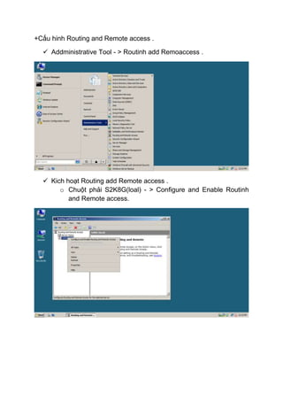 +Cấu hinh Routing and Remote access .
 Addministrative Tool - > Routinh add Remoaccess .
 Kich hoạt Routing add Remote access .
o Chuột phải S2K8G(loal) - > Configure and Enable Routinh
and Remote access.
 