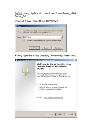 Bước 2: Nâng cấp Domain controll trên 2 máy Server_HN &
Server_SG.
+Trên cả 2 máy : Star->Run-> DCPROMO .
+Trong hộp thoại Active Directory Domain chọn Next ->Next .
 
