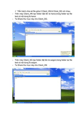  Tiến hành chia sẻ file giữa 2 Client_HN & Clinet_SG với nhau.
- Trên máy Client_HN tạo folder đặt lên là hanoi,trong folder tại file
text có nội dung là hanoi.
- Ta Share thư mục này cho Client_SG.
- Trên máy Client_SG tạo folder đặt lên là saigon,trong folder tại file
text có nội dung là saigon.
- Ta Share thư mục này cho Client_HN .
 