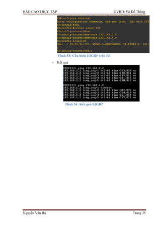 BÁO CÁO THỰC TẬP GVHD: Võ Đỗ Thắng
Nguyễn Văn Hà Trang 35
Hình 53: Cấu hình EIGRP trên R3
- Kết quả
Hình 54: Kết quả EIGRP
 