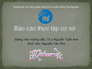 Giảng viên hướng dẫn: Th.s Nguyễn Tuấn Anh
Sinh viên: Nguyễn Văn Phú
Trường đại học công nghệ thông tin & truyền thông Thái Nguyên
 