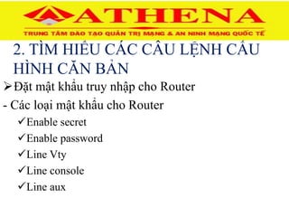 2. TÌM HIỂU CÁC CÂU LỆNH CẤU
HÌNH CĂN BẢN
Đặt mật khẩu truy nhập cho Router
- Các loại mật khẩu cho Router
Enable secret
Enable password
Line Vty
Line console
Line aux
 