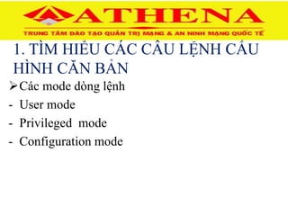 1. TÌM HIỂU CÁC CÂU LỆNH CẤU
HÌNH CĂN BẢN
Các mode dòng lệnh
- User mode
- Privileged mode
- Configuration mode
 