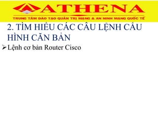2. TÌM HIỂU CÁC CÂU LỆNH CẤU
HÌNH CĂN BẢN
Lệnh cơ bản Router Cisco
 