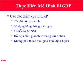 ATHENA
 Các đặc điểm của EIGRP
 Tốc độ hội tụ nhanh
 Sử dụng băng thông hiệu quả
 Có hỗ trợ VLSM
 Hỗ trợ nhiều giao thức mạng khác nhau
 Không phụ thuộc vào giao thức định tuyến
Thực Hiện Mô Hình EIGRP
 