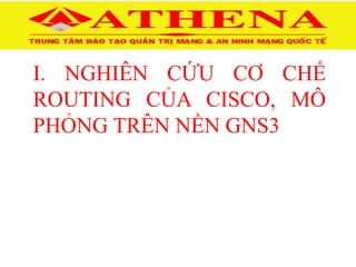I. NGHIÊN CỨU CƠ CHẾ
ROUTING CỦA CISCO, MÔ
PHỎNG TRÊN NỀN GNS3
 