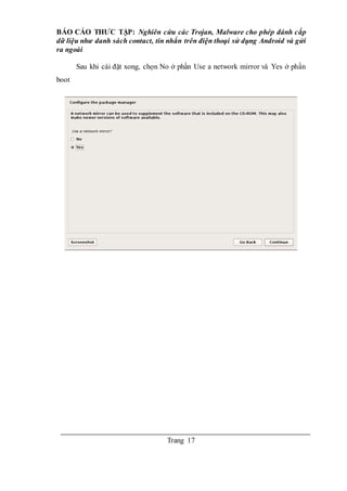 BÁO CÁO THƯC TẬP: Nghiên cứu các Trojan, Malware cho phép đánh cắp
dữ liệu như danh sách contact, tin nhắn trên điện thoại sử dụng Android và gửi
ra ngoài
Trang 17
Sau khi cài đặt xong, chọn No ở phần Use a network mirror và Yes ở phần
boot
 