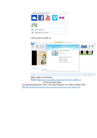 Chia sẻ qua các dịch vụ
Đăng nhập vào tài khoản.
Demo: https://www.youtube.com/watch?v=UYt_vQjTR_4
VI.Tài liệu tham khảo
[1] Nguyễn Quang Sơn, 2014, Tìm hiểu Windows Live Movie Maker 2011.
[2] http://windows.microsoft.com/en-us/windows-live/movie-maker-help-center
 